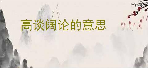 高谈阔论的意思