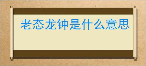 老态龙钟是什么意思