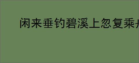 闲来垂钓碧溪上忽复乘舟梦日边