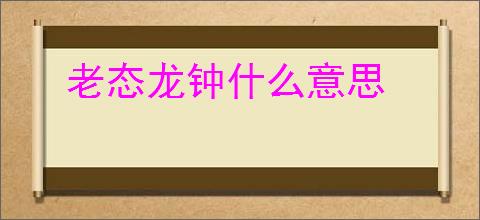 老态龙钟什么意思