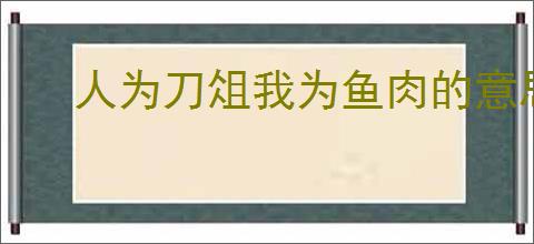 人为刀俎我为鱼肉的意思