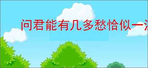 问君能有几多愁恰似一江春水向东流